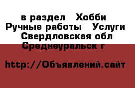  в раздел : Хобби. Ручные работы » Услуги . Свердловская обл.,Среднеуральск г.